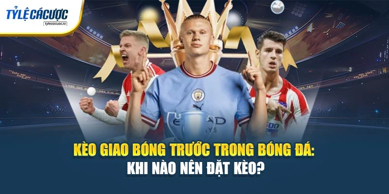 Kèo Giao Bóng Trước Trong Bóng Đá: Khi Nào Nên Đặt Kèo?