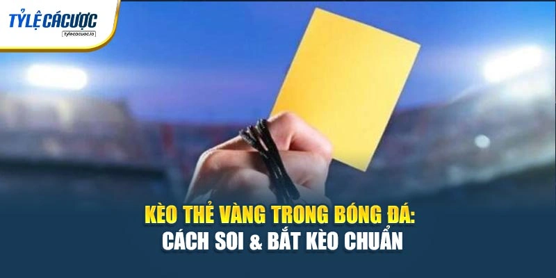 Kèo Thẻ Vàng Trong Bóng Đá: Cách Soi & Bắt Kèo Chuẩn
