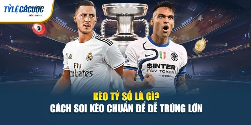 Kèo Tỷ Số Là Gì? Cách Soi Kèo Chuẩn Để Dễ Trúng Lớn