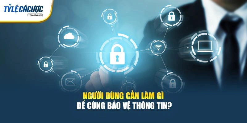 Người dùng cần làm gì để cùng bảo vệ thông tin?