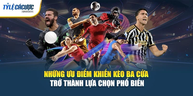 Những ưu điểm khiến kèo ba cửa trở thành lựa chọn phổ biến