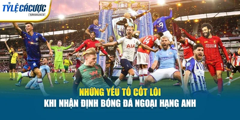 Những yếu tố cốt lõi khi nhận định bóng đá Ngoại hạng Anh