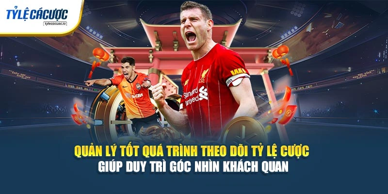 Quản lý tốt quá trình theo dõi tỷ lệ cược giúp duy trì góc nhìn khách quan
