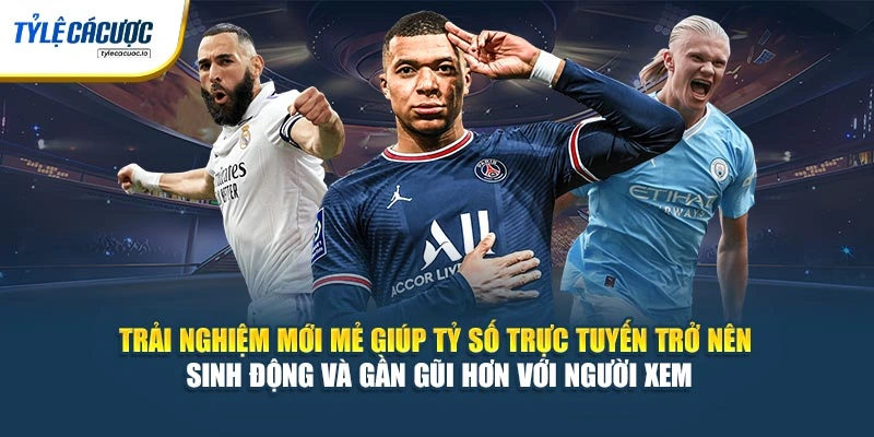 Trải nghiệm mới mẻ giúp tỷ số trực tuyến trở nên sinh động và gần gũi hơn với người xem