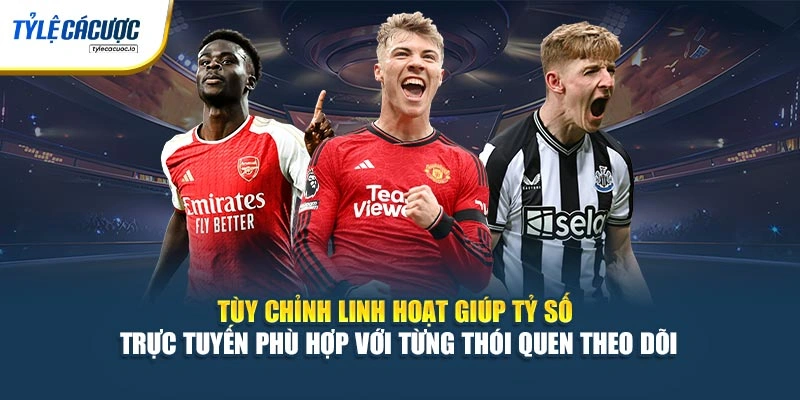 Tùy chỉnh linh hoạt giúp tỷ số trực tuyến phù hợp với từng thói quen theo dõi