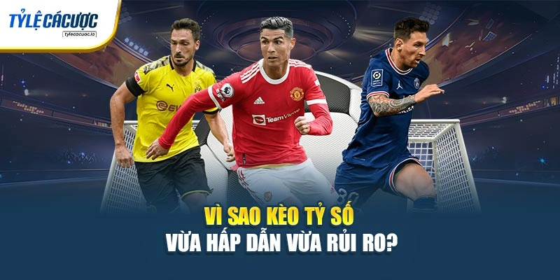 Vì sao kèo tỷ số vừa hấp dẫn vừa rủi ro?