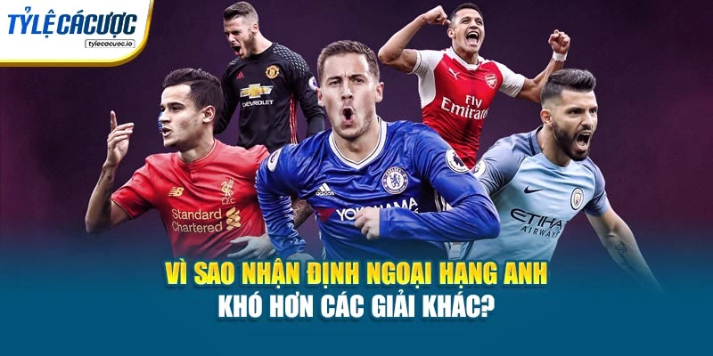 Vì sao nhận định Ngoại hạng Anh khó hơn các giải khác?