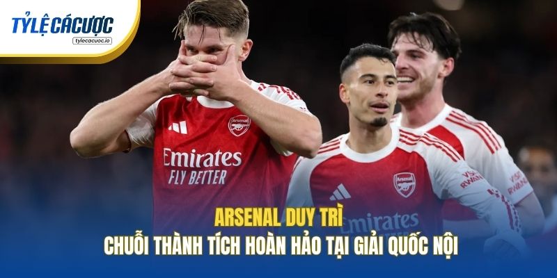 Arsenal duy trì chuỗi thành tích hoàn hảo tại giải quốc nội