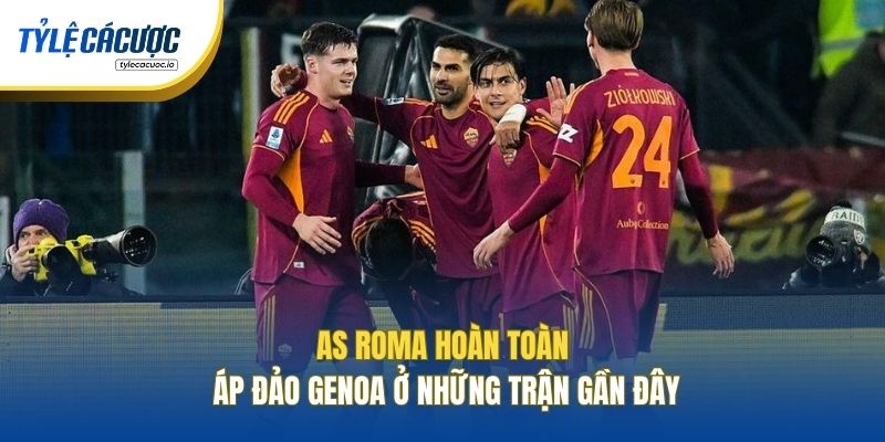 AS Roma hoàn toàn áp đảo Genoa ở những trận gần đây