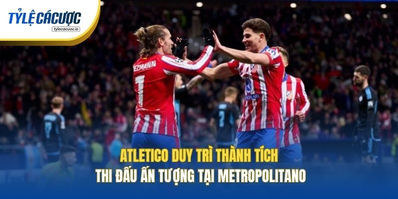 Atletico duy trì thành tích thi đấu ấn tượng tại Metropolitano