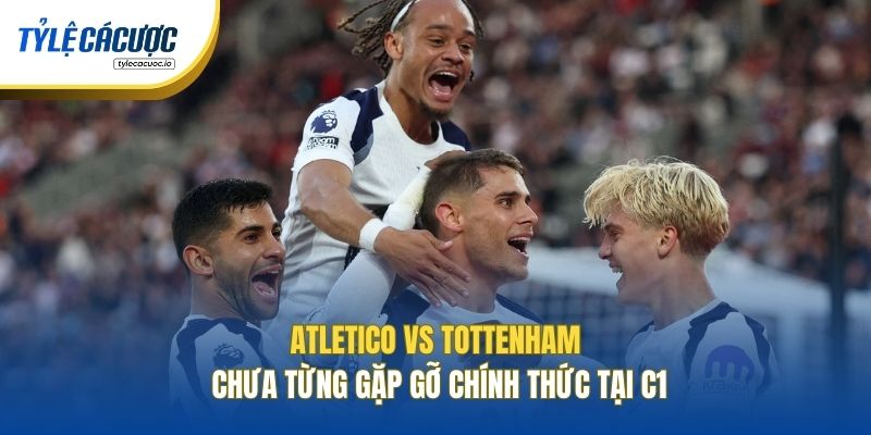 Atletico vs Tottenham chưa từng gặp gỡ chính thức tại C1