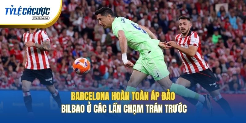 Barcelona hoàn toàn áp đảo Bilbao ở các lần chạm trán trước