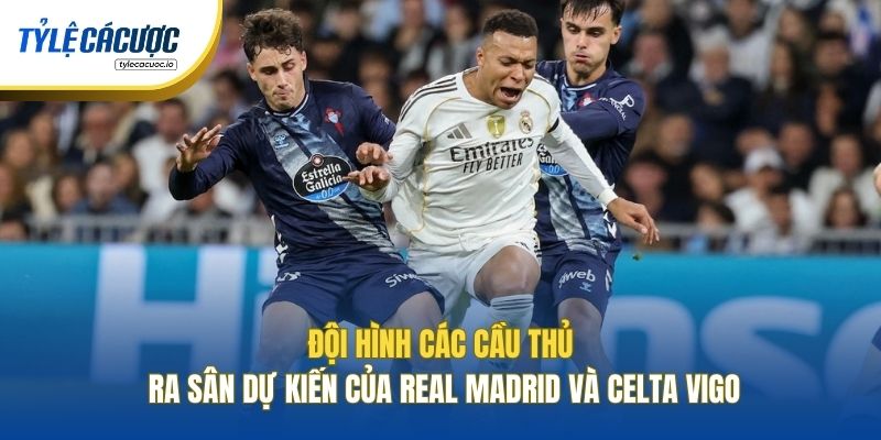 Đội hình các cầu thủ ra sân dự kiến của Real Madrid và Celta VigoĐội hình các cầu thủ ra sân dự kiến của Real Madrid và Celta Vigo