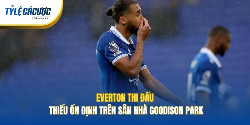 Everton thi đấu thiếu ổn định trên sân nhà Goodison Park