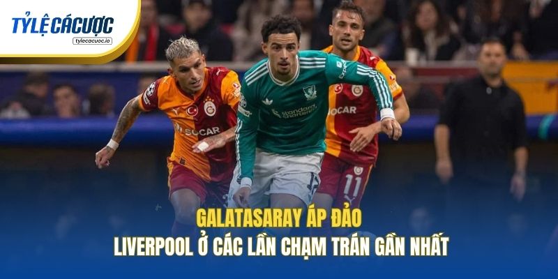 Galatasaray áp đảo Liverpool ở các lần chạm trán gần nhất
