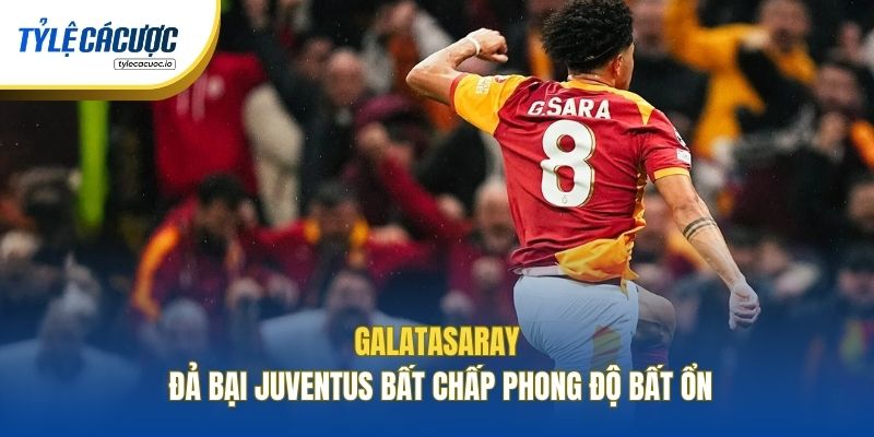 Galatasaray đả bại Juventus bất chấp phong độ bất ổn