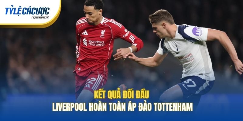 Kết quả đối đầu Liverpool hoàn toàn áp đảo Tottenham