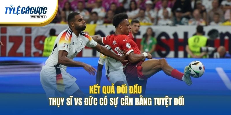 Kết quả đối đầu Thụy Sĩ vs Đức có sự cân bằng tuyệt đối