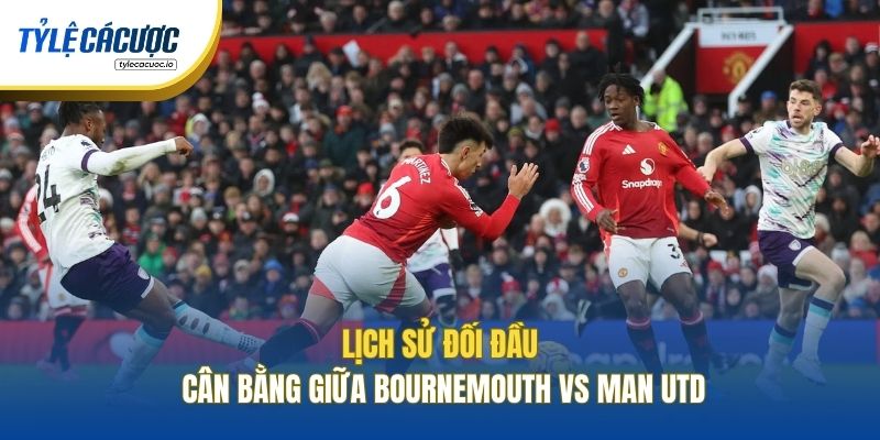 Lịch sử đối đầu cân bằng giữa Bournemouth vs Man Utd
