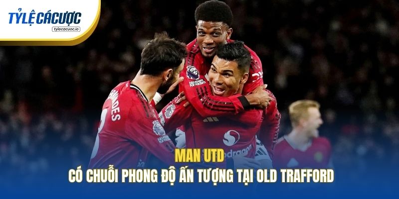 Man Utd có chuỗi phong độ ấn tượng tại Old Trafford