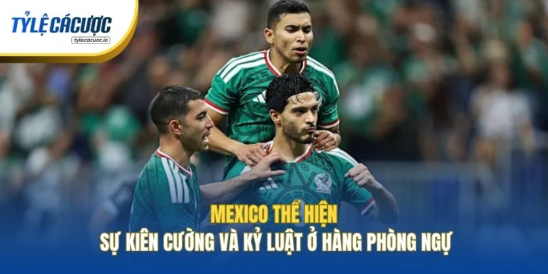 Mexico thể hiện sự kiên cường và kỷ luật ở hàng phòng ngự