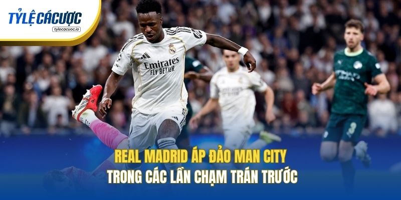 Real Madrid áp đảo Man City trong các lần chạm trán trước