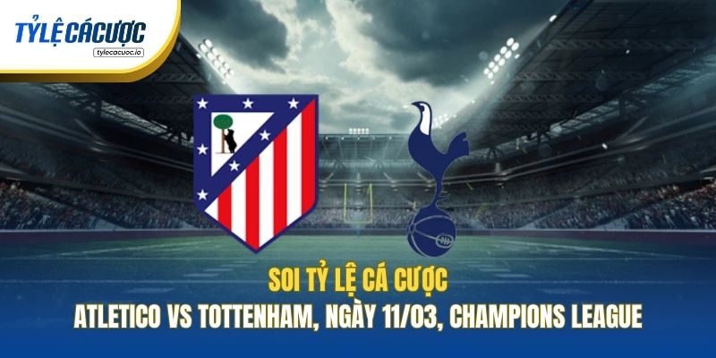 Soi Tỷ Lệ Cá Cược Atletico Vs Tottenham, Ngày 11/03, Champions League