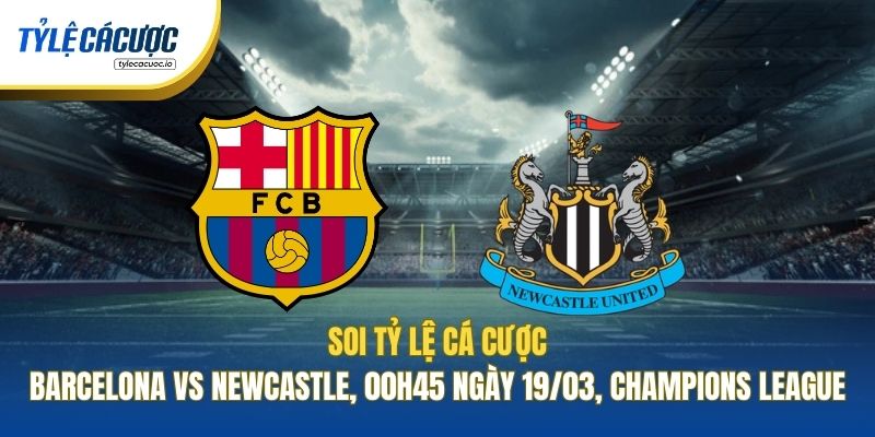 Soi Tỷ Lệ Cá Cược Barcelona Vs Newcastle, 00h45 Ngày 19/03, Champions League