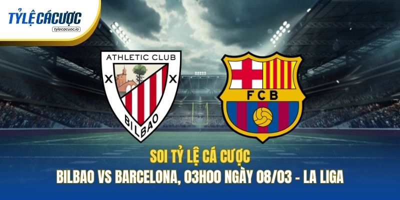 Soi Tỷ Lệ Cá Cược Bilbao Vs Barcelona, 03h00 Ngày 08/03 - La Liga