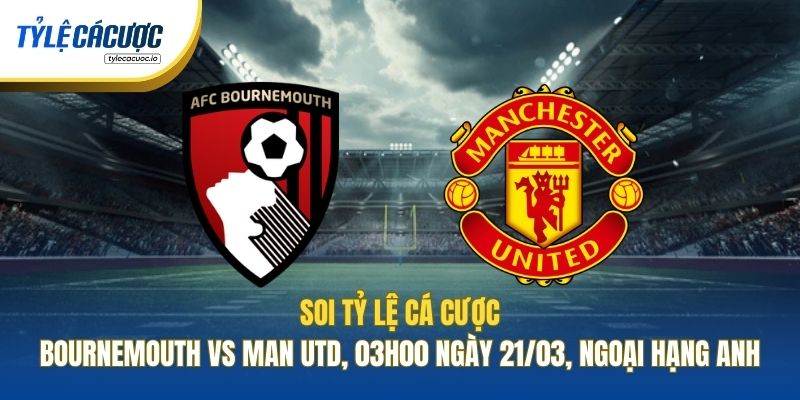 Soi Tỷ Lệ Cá Cược Bournemouth Vs Man Utd, 03h00 Ngày 21/03, Ngoại Hạng Anh