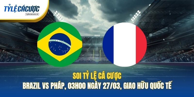 Soi Tỷ Lệ Cá Cược Brazil Vs Pháp, 03h00 Ngày 27/03, Giao Hữu Quốc Tế