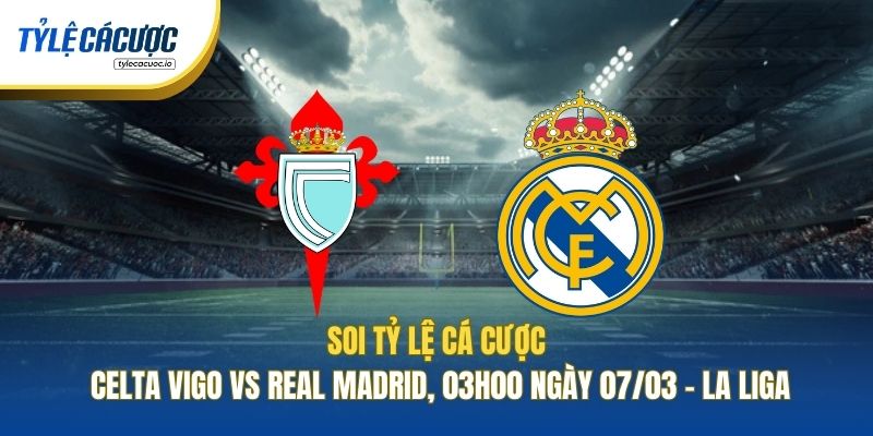 Soi Tỷ Lệ Cá Cược Celta Vigo Vs Real Madrid, 03h00 Ngày 07/03 - La Liga