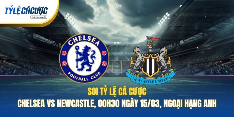 Soi Tỷ Lệ Cá Cược Chelsea Vs Newcastle, 00h30 Ngày 15/03, Ngoại Hạng Anh