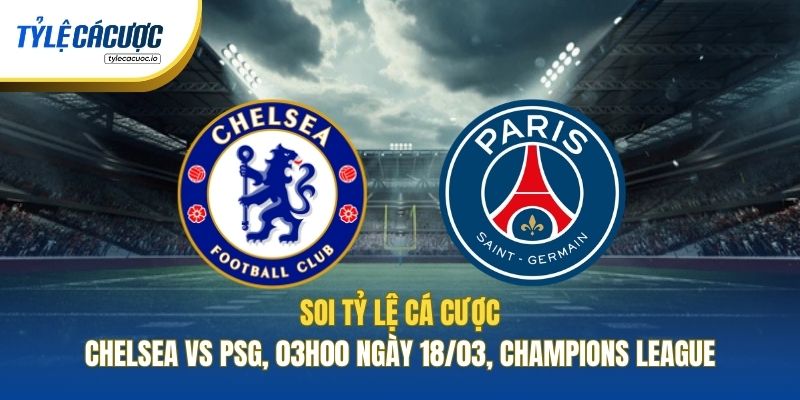 Soi Tỷ Lệ Cá Cược Chelsea Vs PSG, 03h00 Ngày 18/03, Champions League