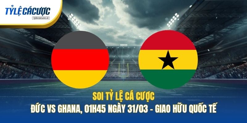 Soi Tỷ Lệ Cá Cược Đức Vs Ghana, 01h45 Ngày 31/03 - Giao Hữu Quốc Tế