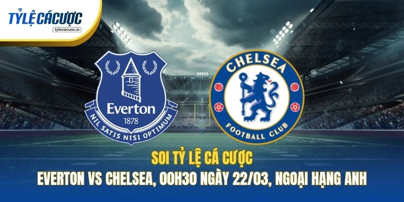 Soi Tỷ Lệ Cá Cược Everton Vs Chelsea, 00h30 Ngày 22/03, Ngoại Hạng Anh