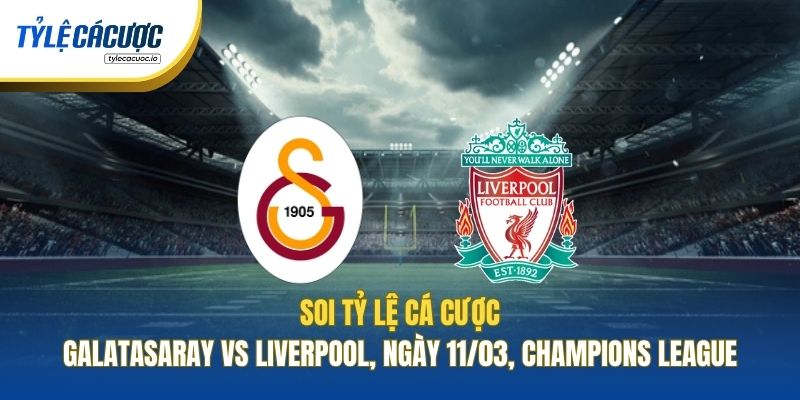 Soi Tỷ Lệ Cá Cược Galatasaray Vs Liverpool, Ngày 11/03, Champions League