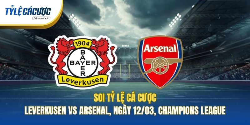 Soi Tỷ Lệ Cá Cược Leverkusen Vs Arsenal, Ngày 12/03, Champions League