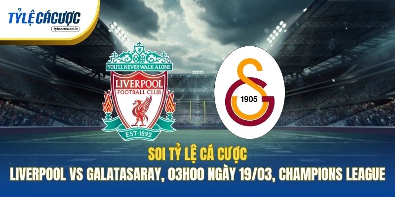 Soi Tỷ Lệ Cá Cược Liverpool Vs Galatasaray, 03h00 Ngày 19/03, Champions League