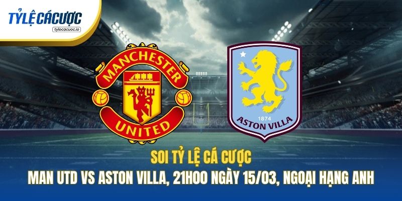 Soi Tỷ Lệ Cá Cược Man Utd Vs Aston Villa, 21h00 Ngày 15/03, Ngoại Hạng Anh