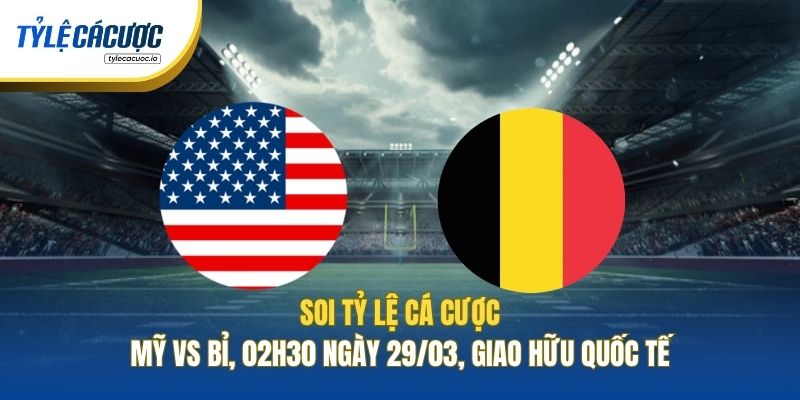 Soi Tỷ Lệ Cá Cược Mỹ Vs Bỉ, 02h30 Ngày 29/03, Giao Hữu Quốc Tế