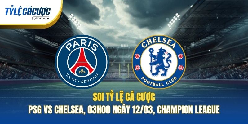 Soi Tỷ Lệ Cá Cược PSG Vs Chelsea, 03h00 Ngày 12/03, Champion League