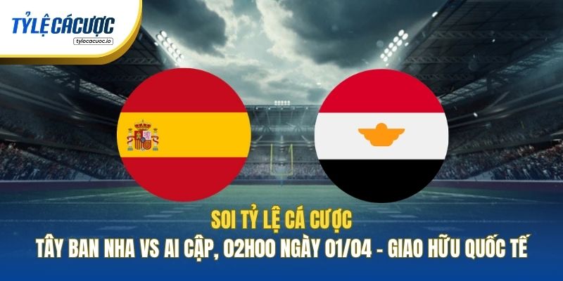 Soi Tỷ Lệ Cá Cược Tây Ban Nha Vs Ai Cập, 02h00 Ngày 01/04 - Giao Hữu Quốc Tế