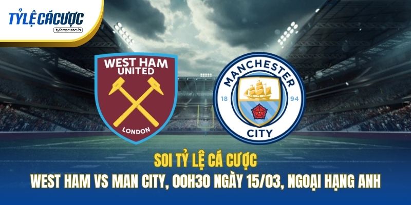 Soi Tỷ Lệ Cá Cược West Ham Vs Man City, 00h30 Ngày 15/03, Ngoại Hạng Anh