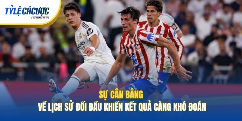 Sự cân bằng về lịch sử đối đầu khiến kết quả càng khó đoán