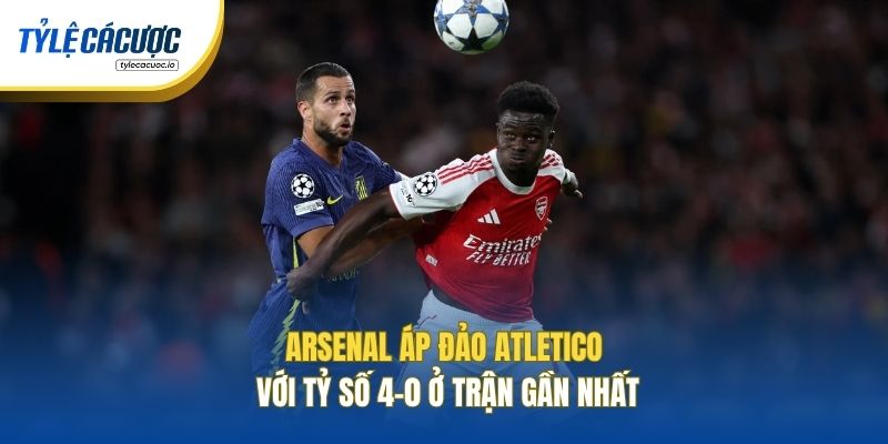 Arsenal áp đảo Atletico với tỷ số 4-0 ở trận gần nhất