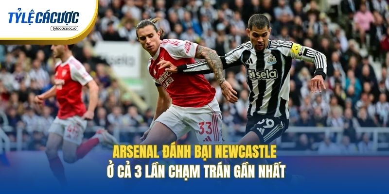 Arsenal đánh bại Newcastle ở cả 3 lần chạm trán gần nhất