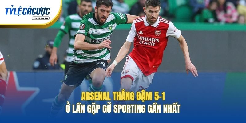 Arsenal thắng đậm 5-1 ở lần gặp gỡ Sporting gần nhất