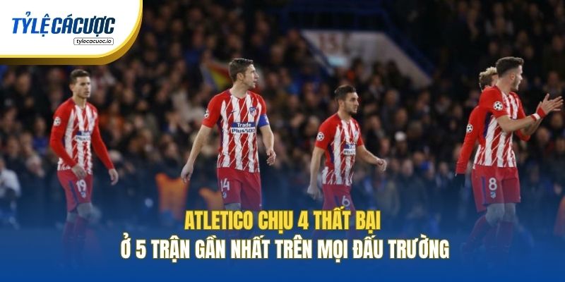 Atletico chịu 4 thất bại ở 5 trận gần nhất trên mọi đấu trường