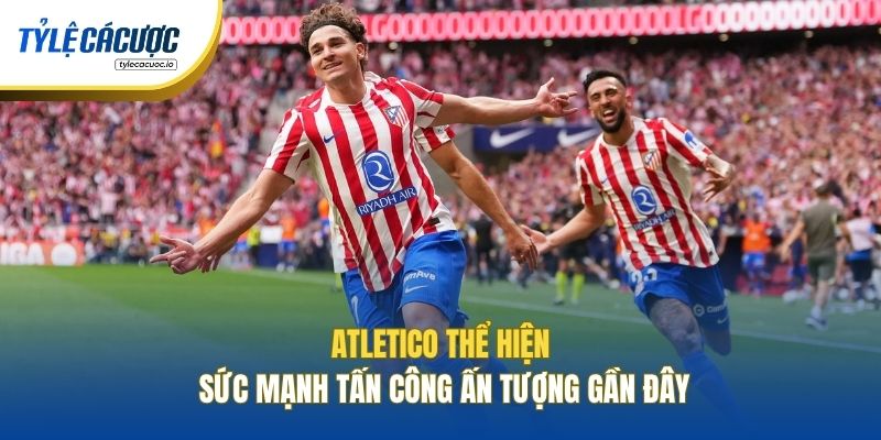 Atletico thể hiện sức mạnh tấn công ấn tượng gần đây